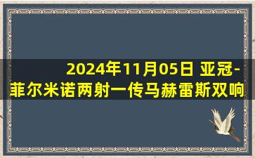 2024年11月05日 亚冠-菲尔米诺两射一传马赫雷斯双响 吉达国民5-1巴格达警察